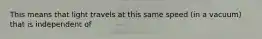 This means that light travels at this same speed (in a vacuum) that is independent of