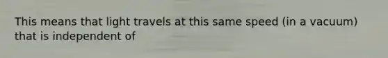 This means that light travels at this same speed (in a vacuum) that is independent of