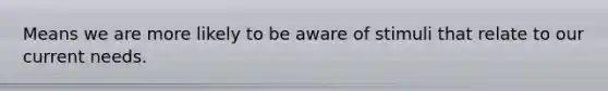 Means we are more likely to be aware of stimuli that relate to our current needs.