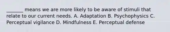 _______ means we are more likely to be aware of stimuli that relate to our current needs. A. Adaptation B. Psychophysics C. Perceptual vigilance D. Mindfulness E. Perceptual defense