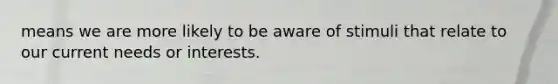 means we are more likely to be aware of stimuli that relate to our current needs or interests.