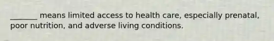 _______ means limited access to health care, especially prenatal, poor nutrition, and adverse living conditions.