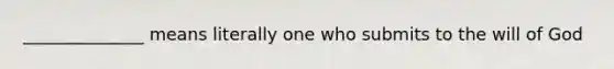 ______________ means literally one who submits to the will of God