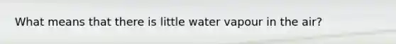 What means that there is little water vapour in the air?