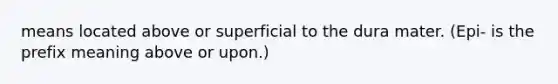 means located above or superficial to the dura mater. (Epi- is the prefix meaning above or upon.)