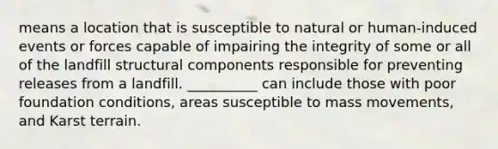 means a location that is susceptible to natural or human-induced events or forces capable of impairing the integrity of some or all of the landfill structural components responsible for preventing releases from a landfill. __________ can include those with poor foundation conditions, areas susceptible to mass movements, and Karst terrain.