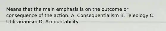 Means that the main emphasis is on the outcome or consequence of the action. A. Consequentialism B. Teleology C. Utilitarianism D. Accountability