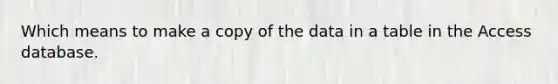 Which means to make a copy of the data in a table in the Access database.