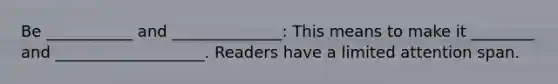 Be ___________ and ______________: This means to make it ________ and ___________________. Readers have a limited attention span.