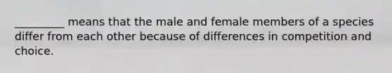 _________ means that the male and female members of a species differ from each other because of differences in competition and choice.