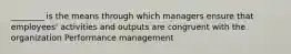 ________ is the means through which managers ensure that employees' activities and outputs are congruent with the organization Performance management