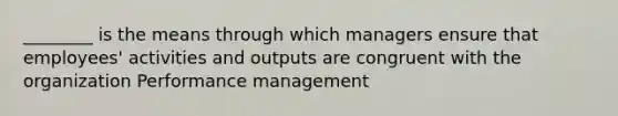 ________ is the means through which managers ensure that employees' activities and outputs are congruent with the organization Performance management