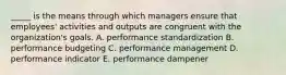 _____ is the means through which managers ensure that employees' activities and outputs are congruent with the organization's goals. A. performance standardization B. performance budgeting C. performance management D. performance indicator E. performance dampener