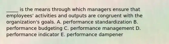 _____ is the means through which managers ensure that employees' activities and outputs are congruent with the organization's goals. A. performance standardization B. performance budgeting C. performance management D. performance indicator E. performance dampener