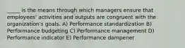 _____ is the means through which managers ensure that employees' activities and outputs are congruent with the organization's goals. A) Performance standardization B) Performance budgeting C) Performance management D) Performance indicator E) Performance dampener