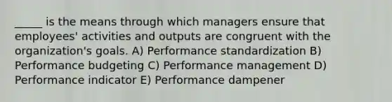 _____ is the means through which managers ensure that employees' activities and outputs are congruent with the organization's goals. A) Performance standardization B) Performance budgeting C) Performance management D) Performance indicator E) Performance dampener