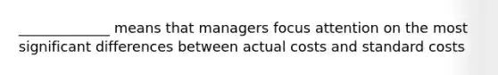 _____________ means that managers focus attention on the most significant differences between actual costs and <a href='https://www.questionai.com/knowledge/k66rzHC4Lr-standard-costs' class='anchor-knowledge'>standard costs</a>