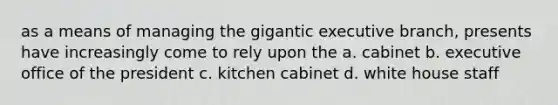 as a means of managing the gigantic executive branch, presents have increasingly come to rely upon the a. cabinet b. executive office of the president c. kitchen cabinet d. white house staff