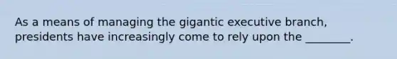 As a means of managing the gigantic executive branch, presidents have increasingly come to rely upon the ________.