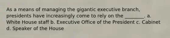 As a means of managing the gigantic executive branch, presidents have increasingly come to rely on the ________. a. White House staff b. Executive Office of the President c. Cabinet d. Speaker of the House