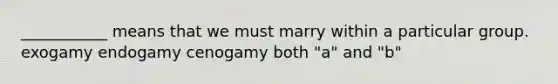 ___________ means that we must marry within a particular group. exogamy endogamy cenogamy both "a" and "b"