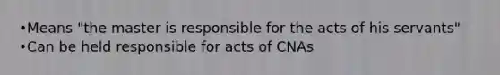 •Means "the master is responsible for the acts of his servants" •Can be held responsible for acts of CNAs