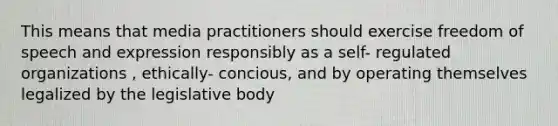 This means that media practitioners should exercise freedom of speech and expression responsibly as a self- regulated organizations , ethically- concious, and by operating themselves legalized by the legislative body