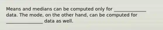 Means and medians can be computed only for ______________ data. The mode, on the other hand, can be computed for ________________ data as well.