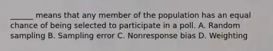 ______ means that any member of the population has an equal chance of being selected to participate in a poll. A. Random sampling B. Sampling error C. Nonresponse bias D. Weighting