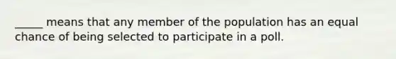 _____ means that any member of the population has an equal chance of being selected to participate in a poll.