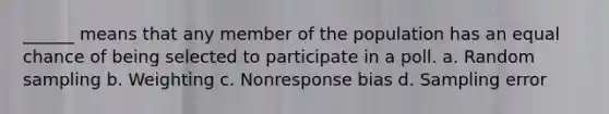 ______ means that any member of the population has an equal chance of being selected to participate in a poll. a. Random sampling b. Weighting c. Nonresponse bias d. Sampling error