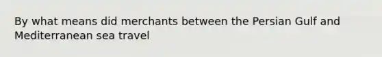 By what means did merchants between the Persian Gulf and Mediterranean sea travel