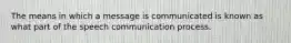 The means in which a message is communicated is known as what part of the speech communication process.