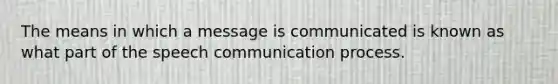 The means in which a message is communicated is known as what part of the speech communication process.