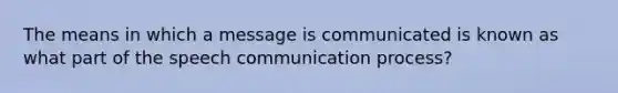 The means in which a message is communicated is known as what part of the speech communication process?