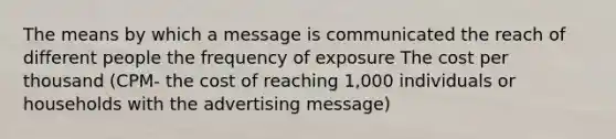 The means by which a message is communicated the reach of different people the frequency of exposure The cost per thousand (CPM- the cost of reaching 1,000 individuals or households with the advertising message)