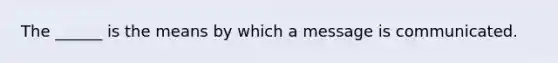 The ______ is the means by which a message is communicated.