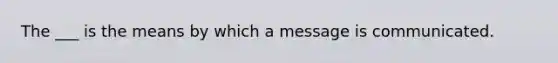 The ___ is the means by which a message is communicated.