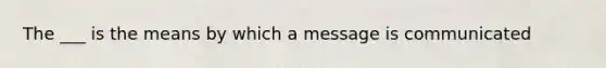 The ___ is the means by which a message is communicated