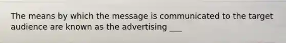 The means by which the message is communicated to the target audience are known as the advertising ___