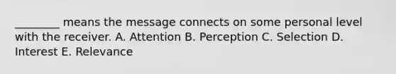 ________ means the message connects on some personal level with the receiver. A. Attention B. Perception C. Selection D. Interest E. Relevance