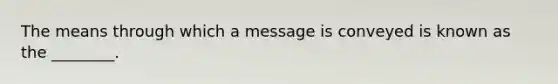 The means through which a message is conveyed is known as the ________.