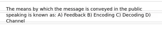 The means by which the message is conveyed in the public speaking is known as: A) Feedback B) Encoding C) Decoding D) Channel