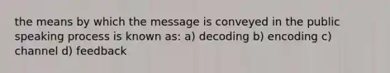 the means by which the message is conveyed in the public speaking process is known as: a) decoding b) encoding c) channel d) feedback