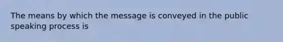 The means by which the message is conveyed in the public speaking process is