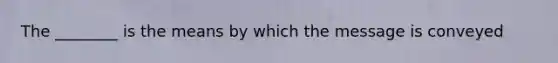 The ________ is the means by which the message is conveyed