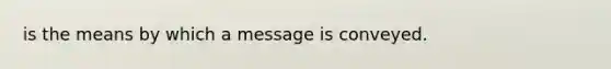 is the means by which a message is conveyed.