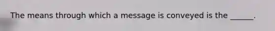 The means through which a message is conveyed is the ______.