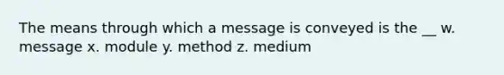 The means through which a message is conveyed is the __ w. message x. module y. method z. medium