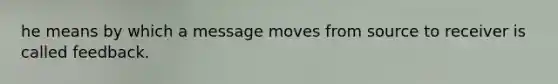 he means by which a message moves from source to receiver is called feedback.